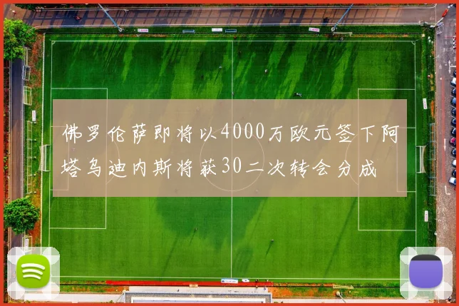 佛罗伦萨即将以4000万欧元签下阿塔乌迪内斯将获30二次转会分成