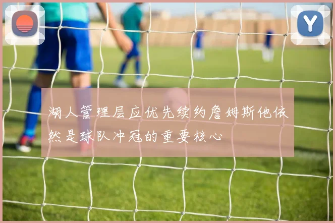湖人管理层应优先续约詹姆斯他依然是球队冲冠的重要核心