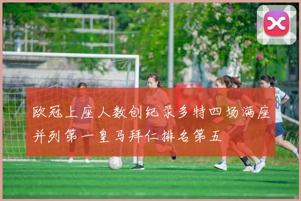 欧冠上座人数创纪录多特四场满座并列第一皇马拜仁排名第五
