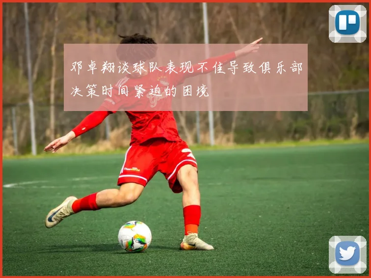 邓卓翔谈球队表现不佳导致俱乐部决策时间紧迫的困境