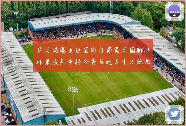 罗马诺曝吉达国民与葡萄牙国脚特林康谈判中转会费或达五千万欧元