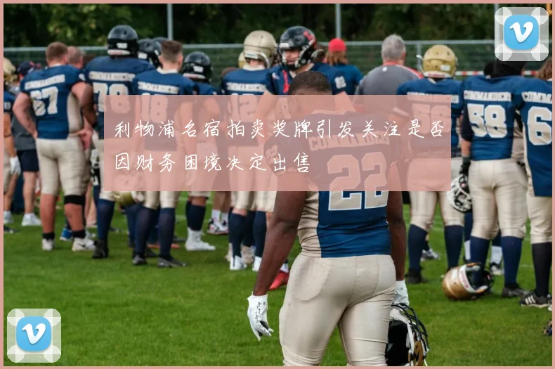 利物浦名宿拍卖奖牌引发关注是否因财务困境决定出售