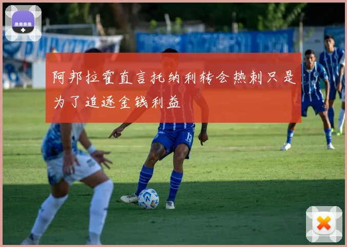 阿邦拉霍直言托纳利转会热刺只是为了追逐金钱利益