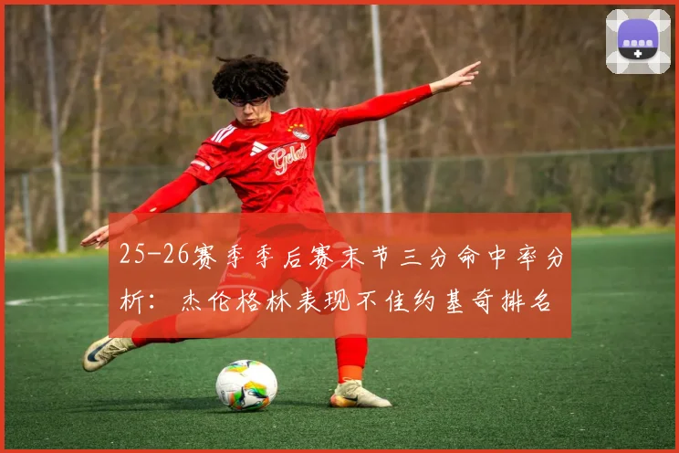 25-26赛季季后赛末节三分命中率分析：杰伦格林表现不佳约基奇排名靠后