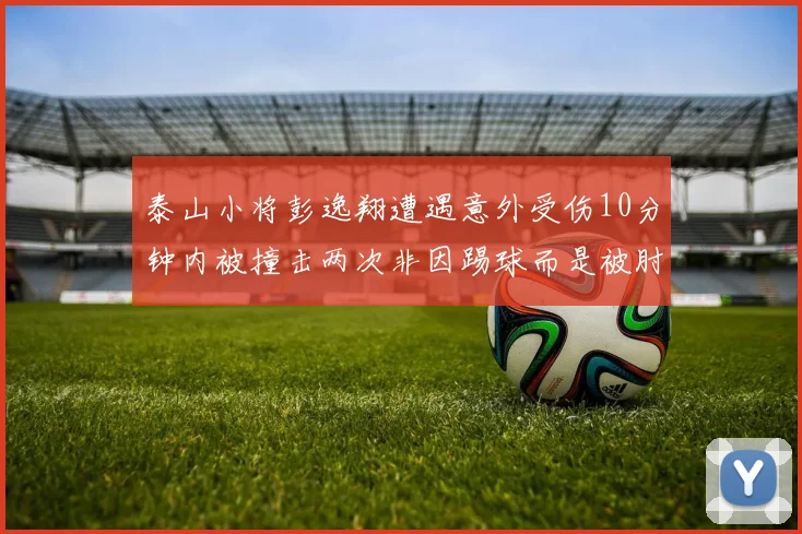 泰山小将彭逸翔遭遇意外受伤10分钟内被撞击两次非因踢球而是被肘击