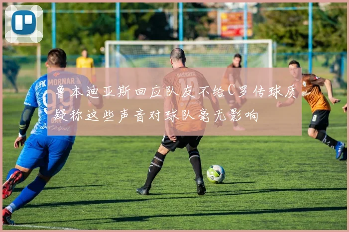 鲁本迪亚斯回应队友不给C罗传球质疑称这些声音对球队毫无影响