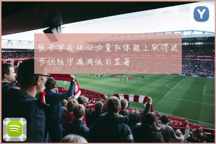 张子宇在核心力量和体能上取得进步但防守漏洞依旧显著