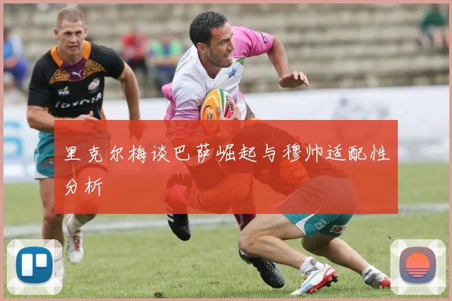 里克尔梅谈巴萨崛起与穆帅适配性分析