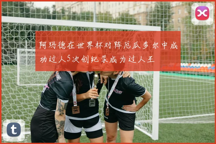 阿玛德在世界杯对阵厄瓜多尔中成功过人5次创纪录成为过人王