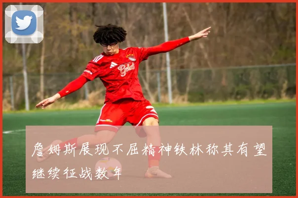 詹姆斯展现不屈精神铁林称其有望继续征战数年