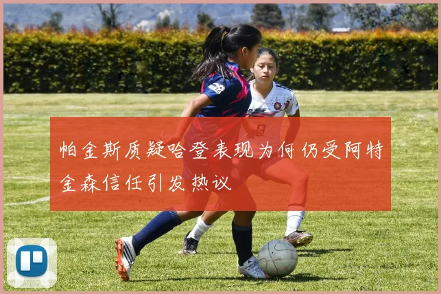 帕金斯质疑哈登表现为何仍受阿特金森信任引发热议