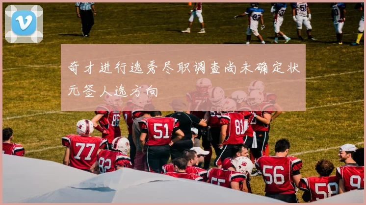 奇才进行选秀尽职调查尚未确定状元签人选方向