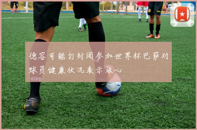德容可能打封闭参加世界杯巴萨对球员健康状况表示放心