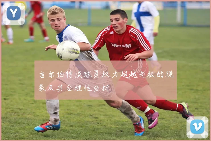 吉尔伯特谈球员权力超越老板的现象及其合理性分析