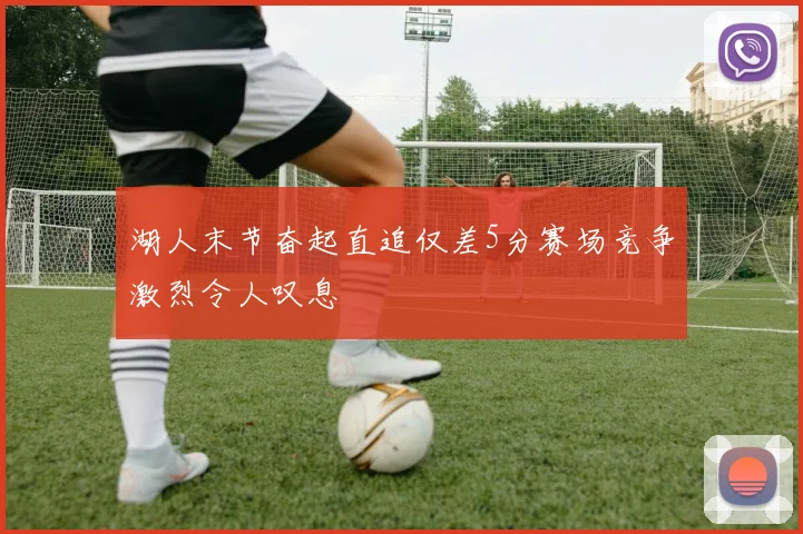 湖人末节奋起直追仅差5分赛场竞争激烈令人叹息