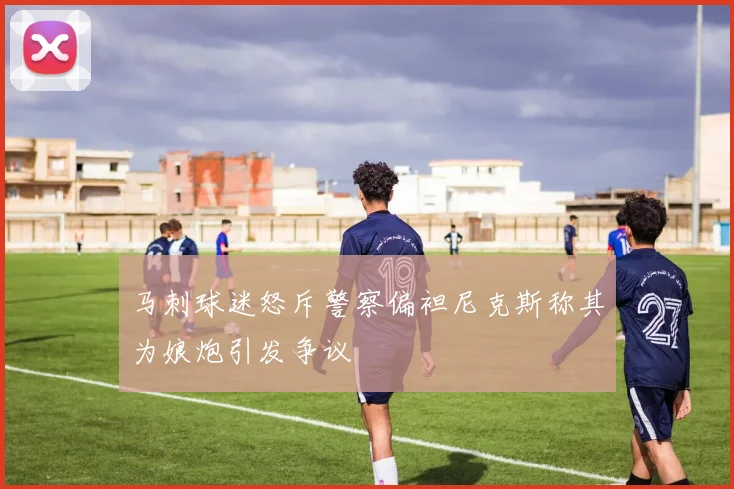 马刺球迷怒斥警察偏袒尼克斯称其为娘炮引发争议