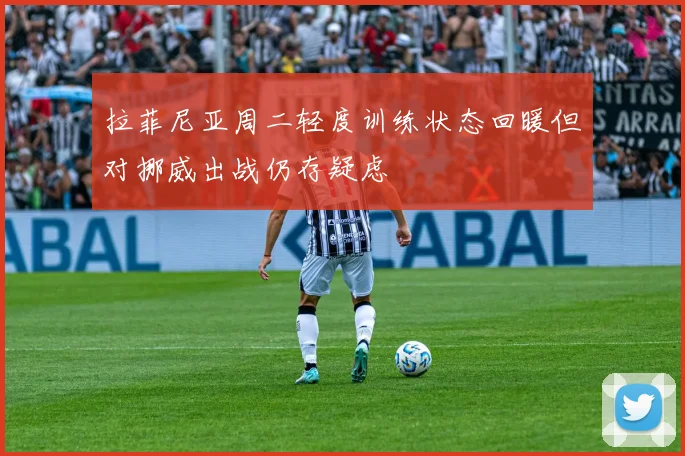拉菲尼亚周二轻度训练状态回暖但对挪威出战仍存疑虑