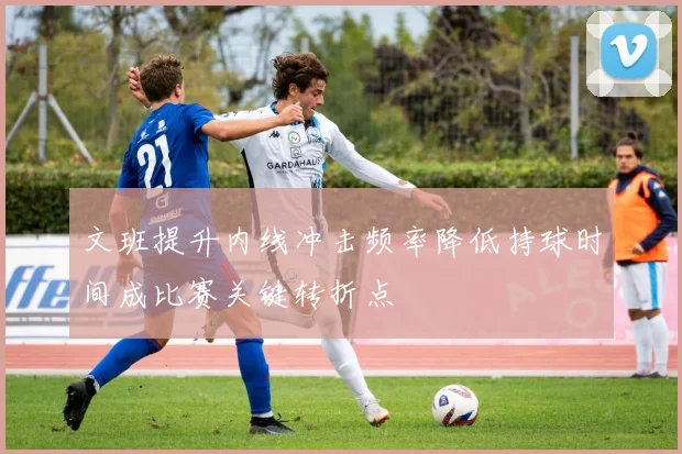 文班提升内线冲击频率降低持球时间成比赛关键转折点