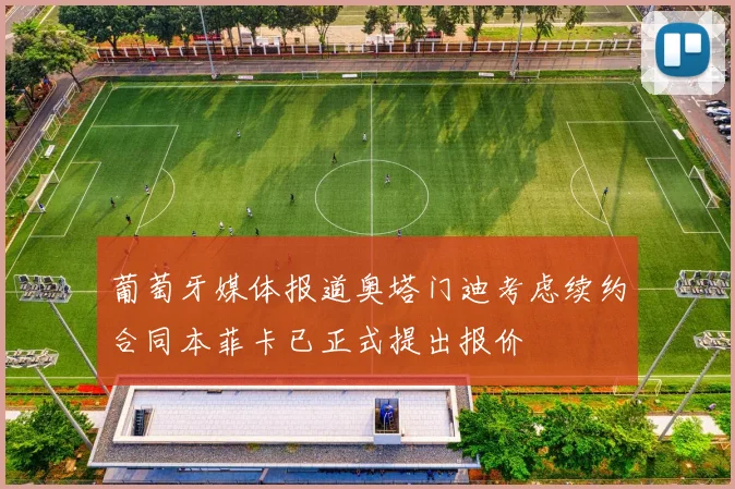 葡萄牙媒体报道奥塔门迪考虑续约合同本菲卡已正式提出报价
