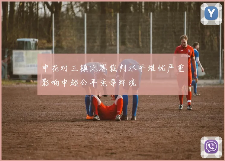 申花对三镇比赛裁判水平堪忧严重影响中超公平竞争环境