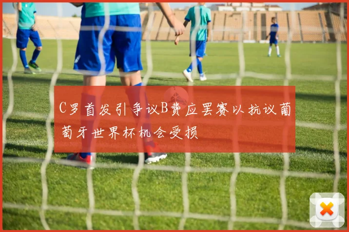 C罗首发引争议B费应罢赛以抗议葡萄牙世界杯机会受损