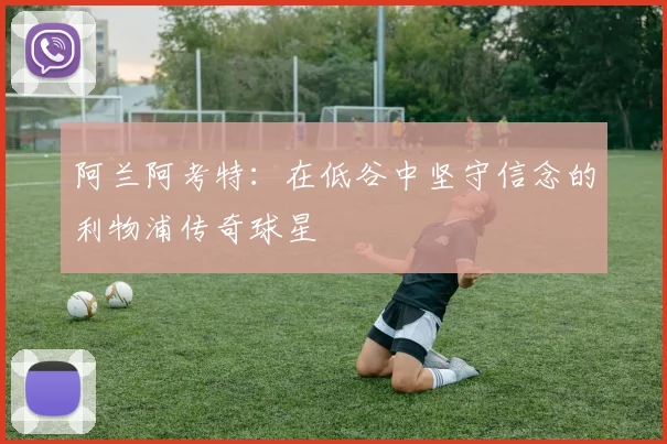 阿兰阿考特：在低谷中坚守信念的利物浦传奇球星