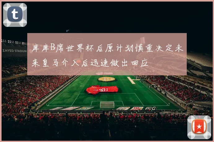 库库B席世界杯后原计划慎重决定未来皇马介入后迅速做出回应