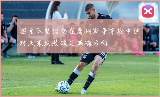 掘金队坚信仍在詹姆斯争夺战中但对未来发展缺乏明确方向